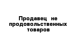 Продавец  не продовольственных товаров